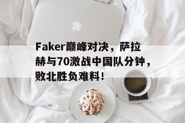 蜂鸟竞技-包含Faker巅峰对决，萨拉赫与70激战中国队分钟，败北胜负难料！的词条