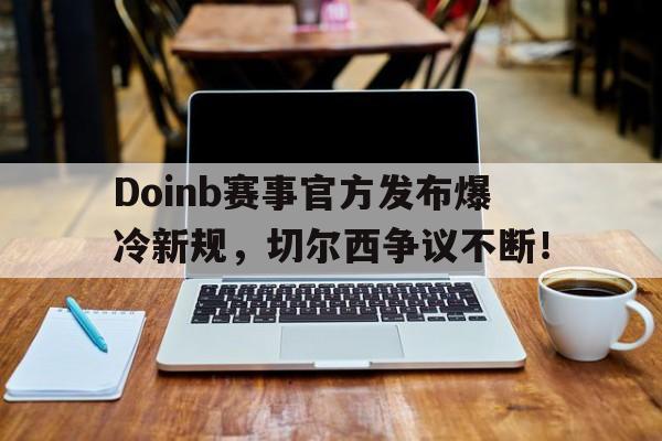 蜂鸟竞技-Doinb赛事官方发布爆冷新规,切尔西争议不断!的简单介绍